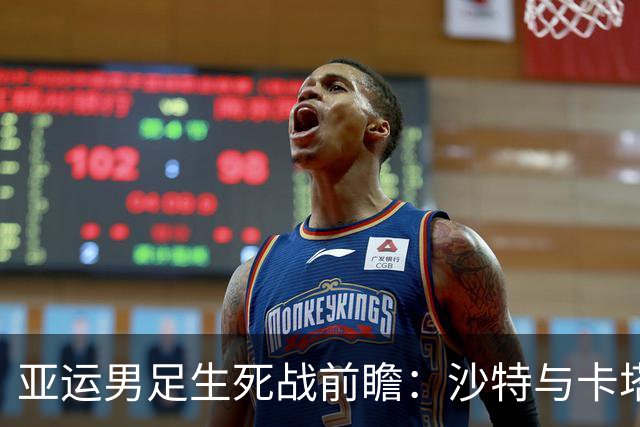 亚运男足生死战前瞻：沙特与卡塔尔谁能抢下唯一晋级名额