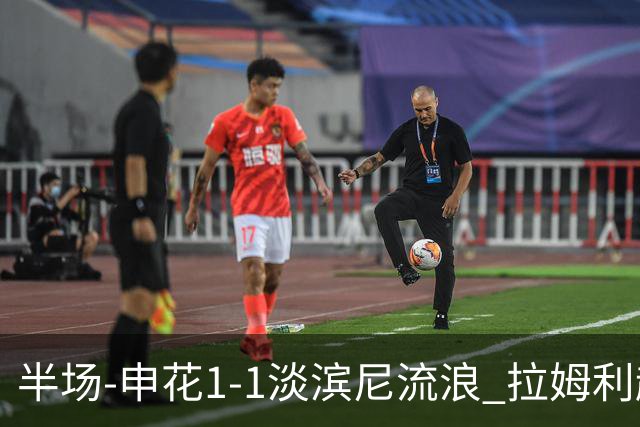 半场-申花1-1淡滨尼流浪 拉姆利越位进球被判有效 徐皓阳贴地斩