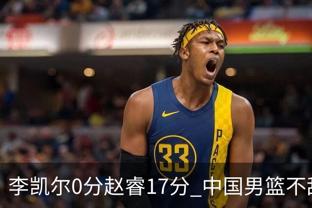 李凯尔0分赵睿17分 中国男篮不敌塞尔维亚